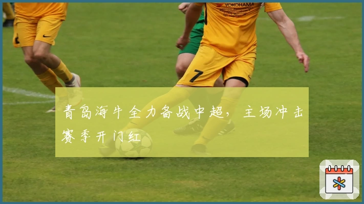 青岛海牛全力备战中超，主场冲击赛季开门红