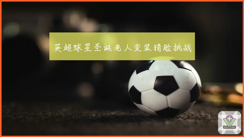 英超球星圣诞老人变装猜脸挑战