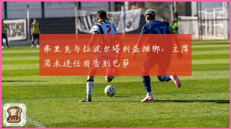 弗里克与拉波尔塔利益捆绑，主席若未连任将告别巴萨