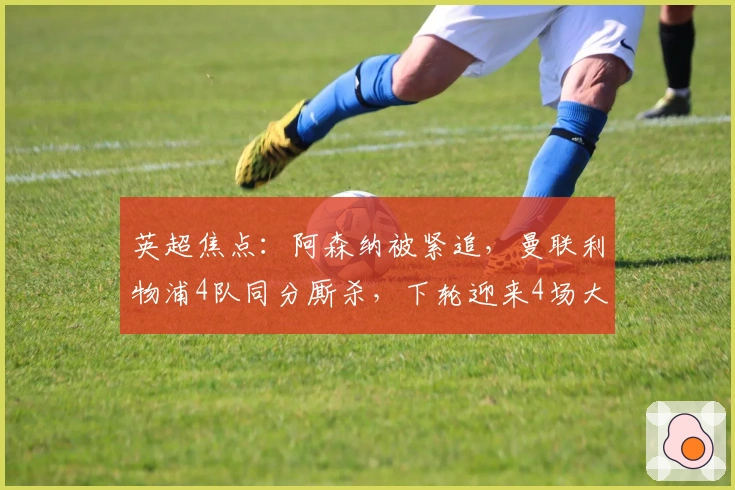 英超焦点：阿森纳被紧追，曼联利物浦4队同分厮杀，下轮迎来4场大战