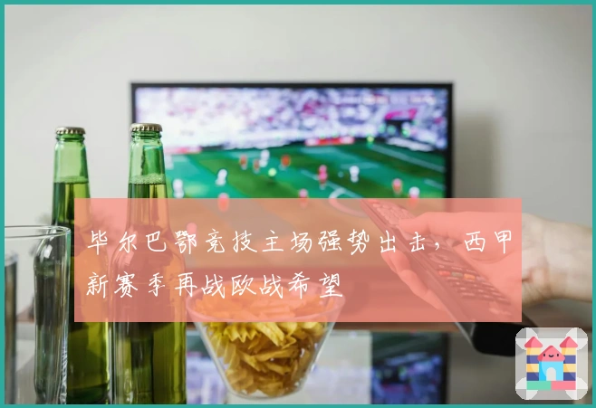 毕尔巴鄂竞技主场强势出击，西甲新赛季再战欧战希望