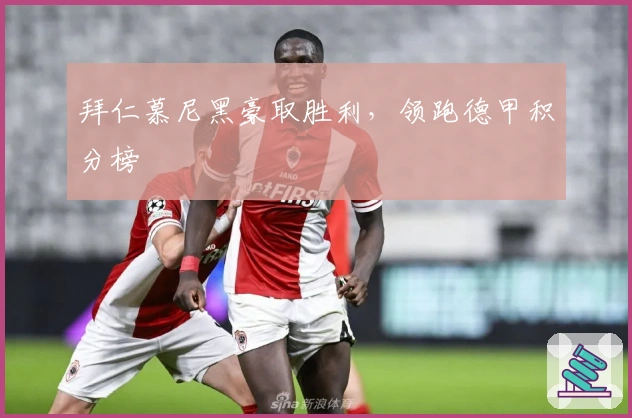 拜仁慕尼黑豪取胜利，领跑德甲积分榜