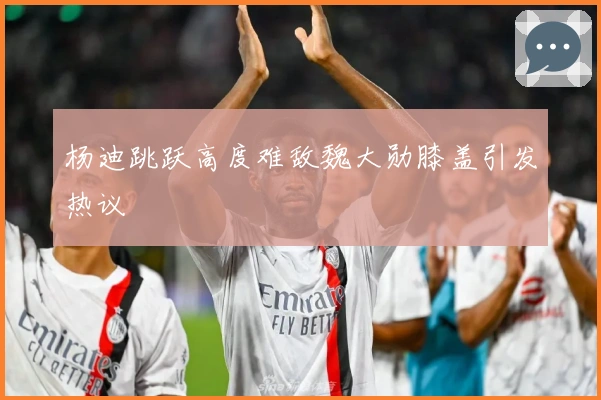 杨迪跳跃高度难敌魏大勋膝盖引发热议