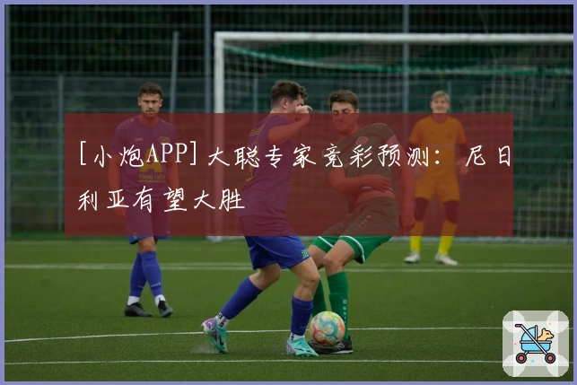 [小炮APP]大聪专家竞彩预测：尼日利亚有望大胜