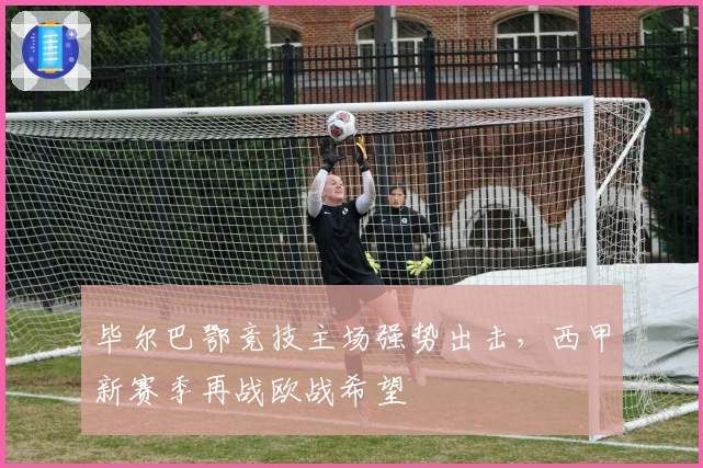 毕尔巴鄂竞技主场强势出击，西甲新赛季再战欧战希望