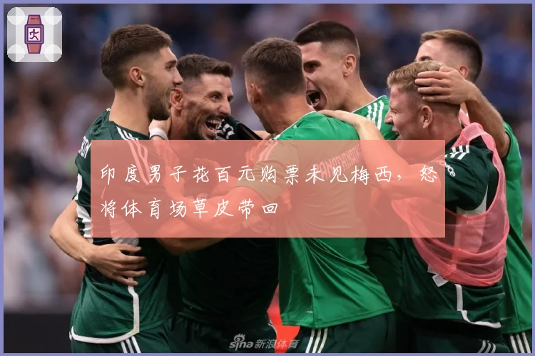 印度男子花百元购票未见梅西，怒将体育场草皮带回