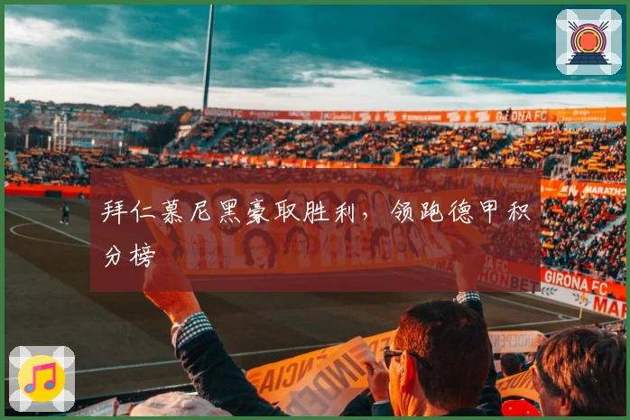 拜仁慕尼黑豪取胜利，领跑德甲积分榜